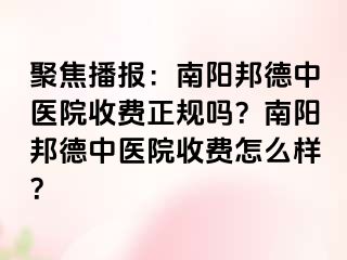 聚焦播报：南阳邦德中医院收费正规吗？南阳邦德中医院收费怎么样？