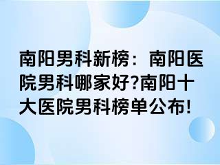 南阳男科新榜：南阳医院男科哪家好?南阳十大医院男科榜单公布!