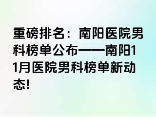 重磅排名：南阳医院男科榜单公布——南阳11月医院男科榜单新动态!